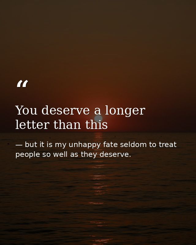 You deserve a longer letter than this — but it is my unhappy fate seldom to treat people so well as they deserve.