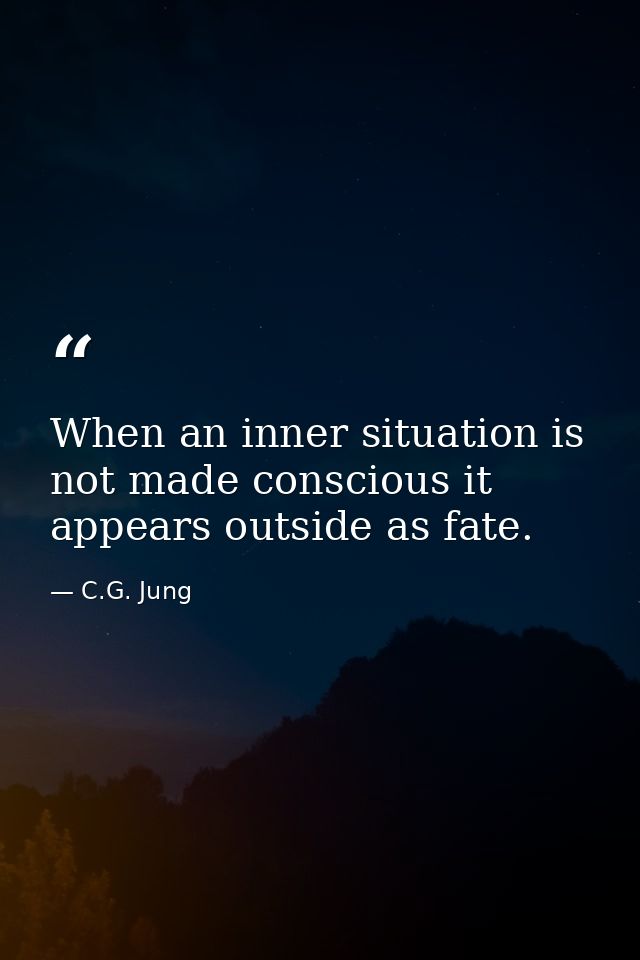 When an inner situation is not made conscious it appears outside as fate. — C.G. Jung