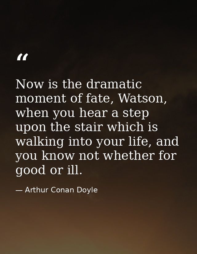 Now is the dramatic moment of fate, Watson, when you hear a step upon the stair which is walking into your life, and you — Arthur Conan Doyle
