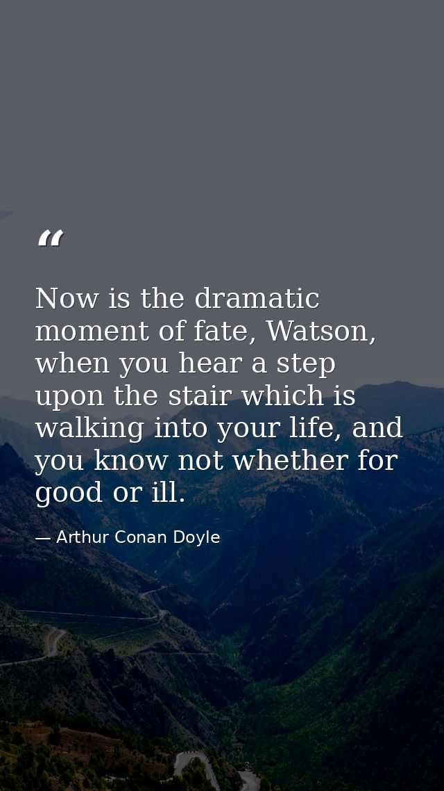 Now is the dramatic moment of fate, Watson, when you hear a step upon the stair which is walking into your life, and you — Arthur Conan Doyle