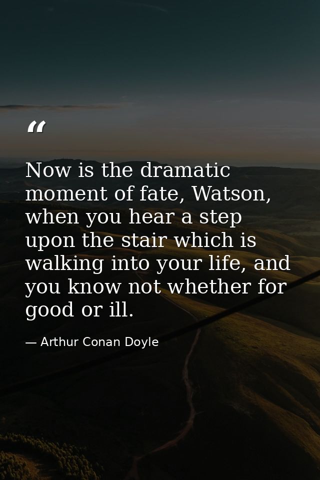 Now is the dramatic moment of fate, Watson, when you hear a step upon the stair which is walking into your life, and you — Arthur Conan Doyle