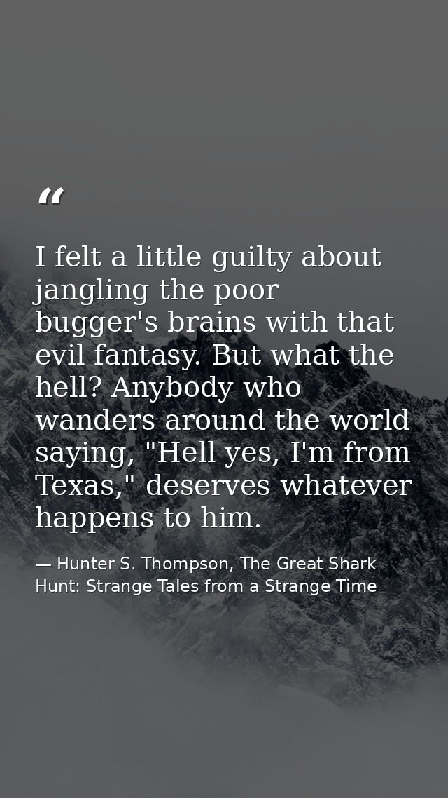 I felt a little guilty about jangling the poor bugger's brains with that evil fantasy. But what the hell? Anybody who wa — Hunter S. Thompson, The Great Shark Hunt: Strange Tales from a Strange Time