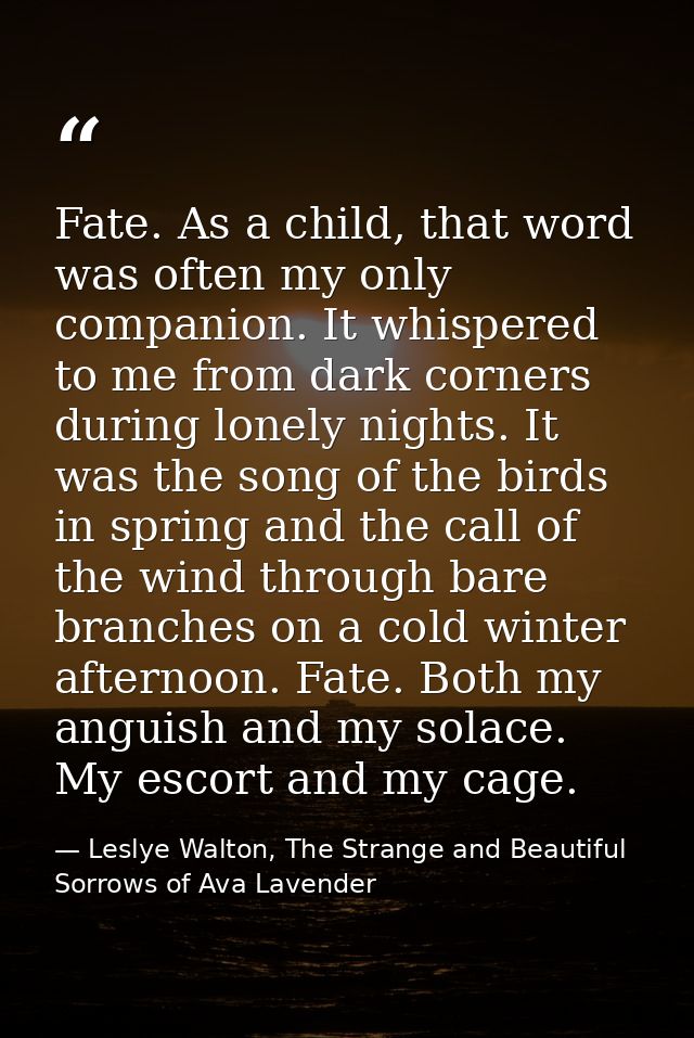 Fate. As a child, that word was often my only companion. It whispered to me from dark corners during lonely nights. It w — Leslye Walton, The Strange and Beautiful Sorrows of Ava Lavender