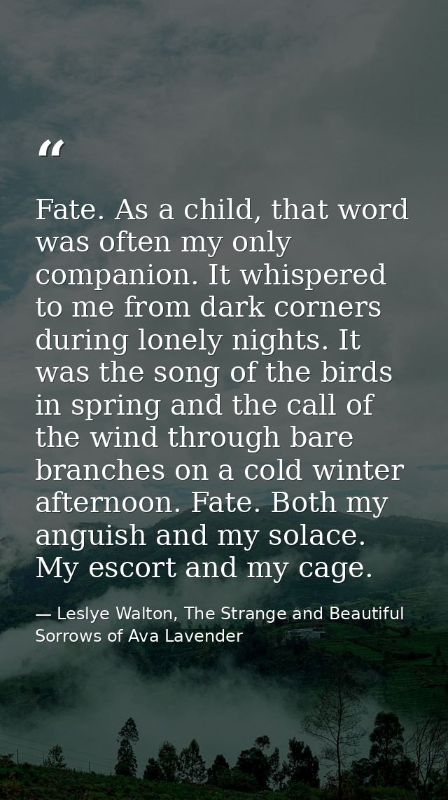 Fate. As a child, that word was often my only companion. It whispered to me from dark corners during lonely nights. It w — Leslye Walton, The Strange and Beautiful Sorrows of Ava Lavender
