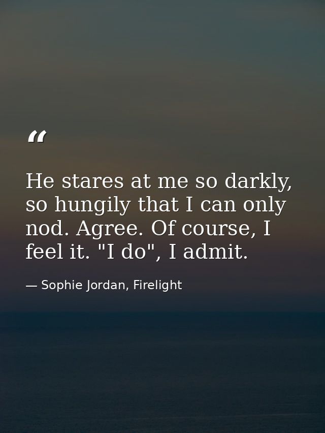 He stares at me so darkly, so hungily that I can only nod. Agree. Of course, I feel it. "I do", I admit. — Sophie Jordan, Firelight