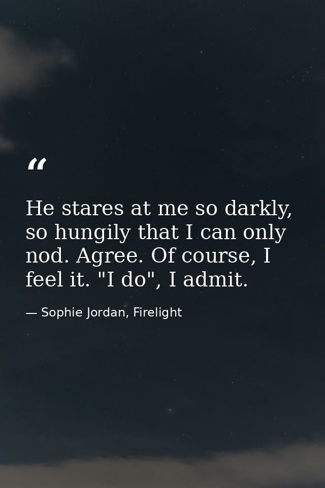 He stares at me so darkly, so hungily that I can only nod. Agree. Of course, I feel it. "I do", I admit. — Sophie Jordan, Firelight