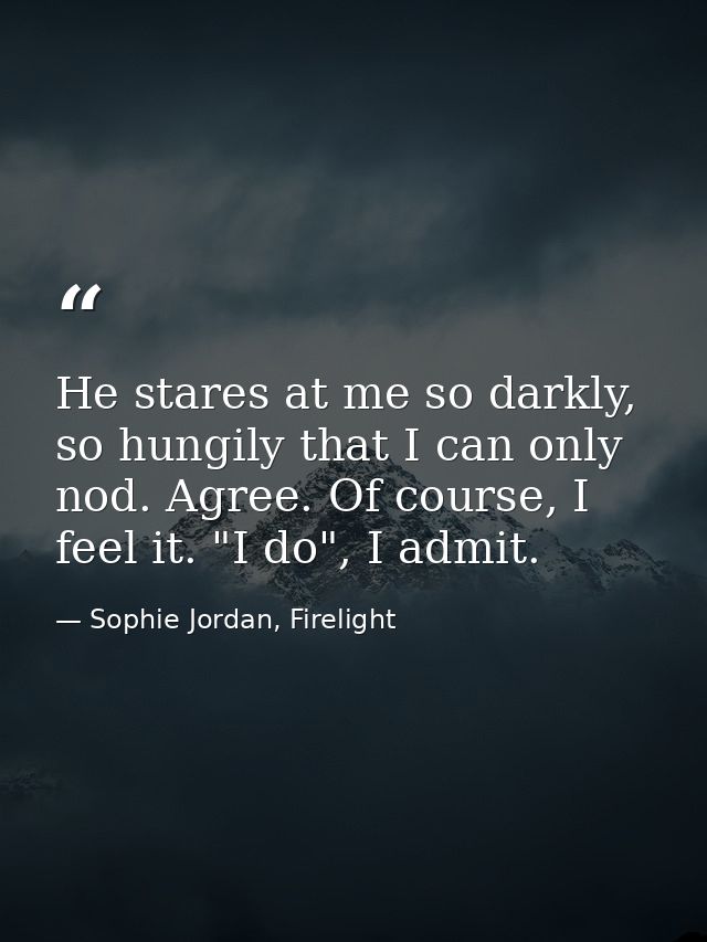 He stares at me so darkly, so hungily that I can only nod. Agree. Of course, I feel it. "I do", I admit. — Sophie Jordan, Firelight