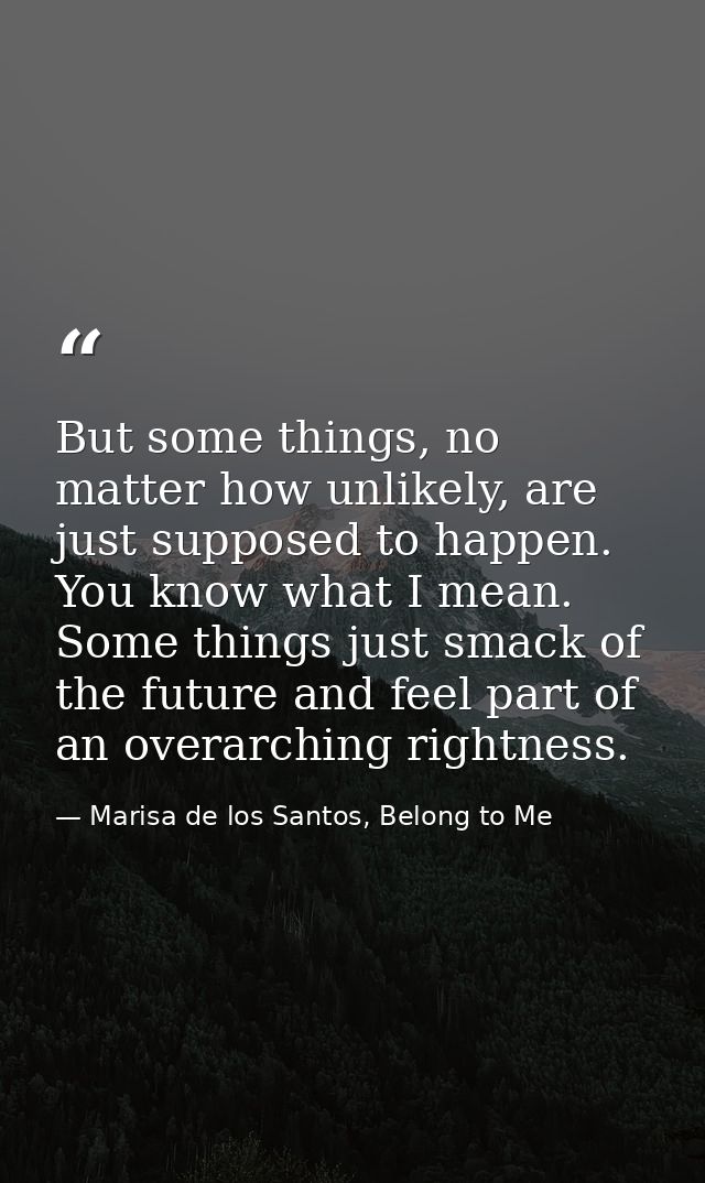 But some things, no matter how unlikely, are just supposed to happen. You know what I mean. Some things just smack of th — Marisa de los Santos, Belong to Me