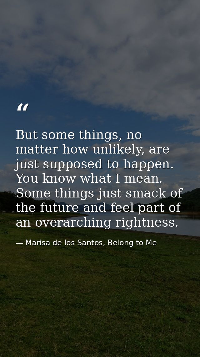 But some things, no matter how unlikely, are just supposed to happen. You know what I mean. Some things just smack of th — Marisa de los Santos, Belong to Me