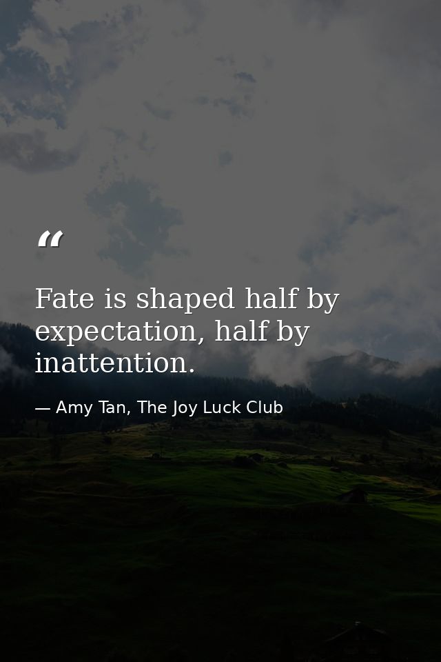 Fate is shaped half by expectation, half by inattention. — Amy Tan, The Joy Luck Club
