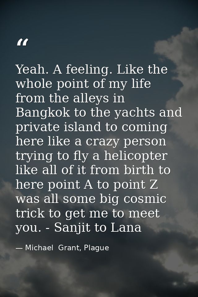 Yeah. A feeling. Like the whole point of my life from the alleys in Bangkok to the yachts and private island to coming h — Michael  Grant, Plague