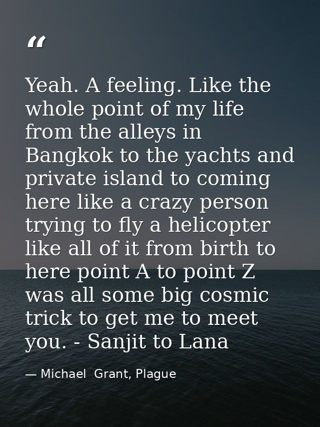 Yeah. A feeling. Like the whole point of my life from the alleys in Bangkok to the yachts and private island to coming h — Michael  Grant, Plague
