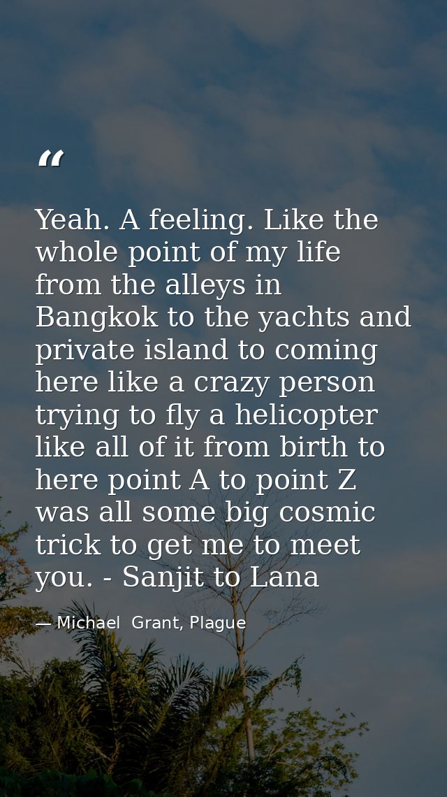Yeah. A feeling. Like the whole point of my life from the alleys in Bangkok to the yachts and private island to coming h — Michael  Grant, Plague