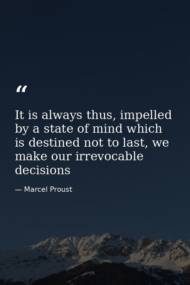 It is always thus, impelled by a state of mind which is destined not to last, we make our irrevocable decisions — Marcel Proust