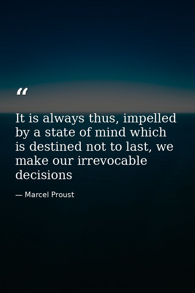 It is always thus, impelled by a state of mind which is destined not to last, we make our irrevocable decisions — Marcel Proust