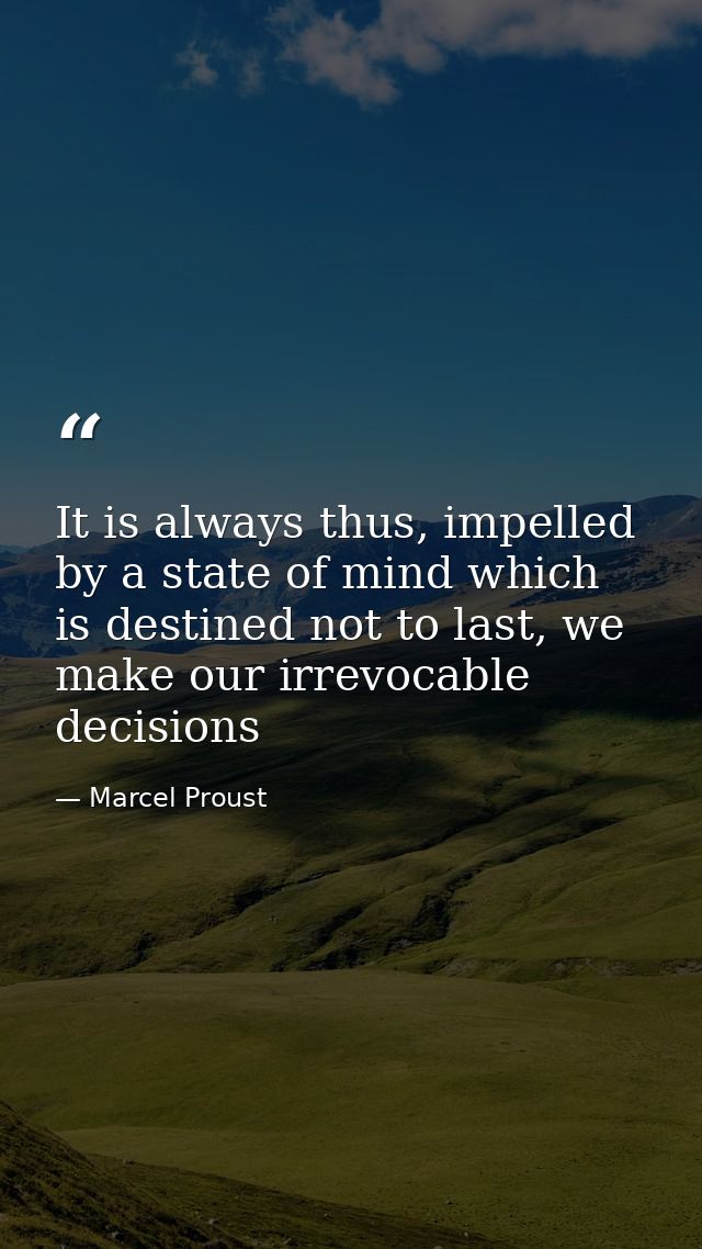 It is always thus, impelled by a state of mind which is destined not to last, we make our irrevocable decisions — Marcel Proust