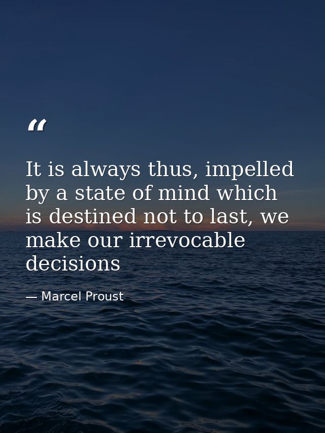 It is always thus, impelled by a state of mind which is destined not to last, we make our irrevocable decisions — Marcel Proust