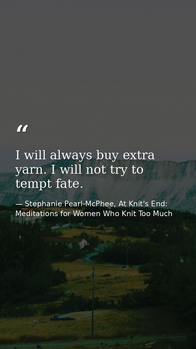 I will always buy extra yarn. I will not try to tempt fate. — Stephanie Pearl-McPhee, At Knit's End: Meditations for Women Who Knit Too Much