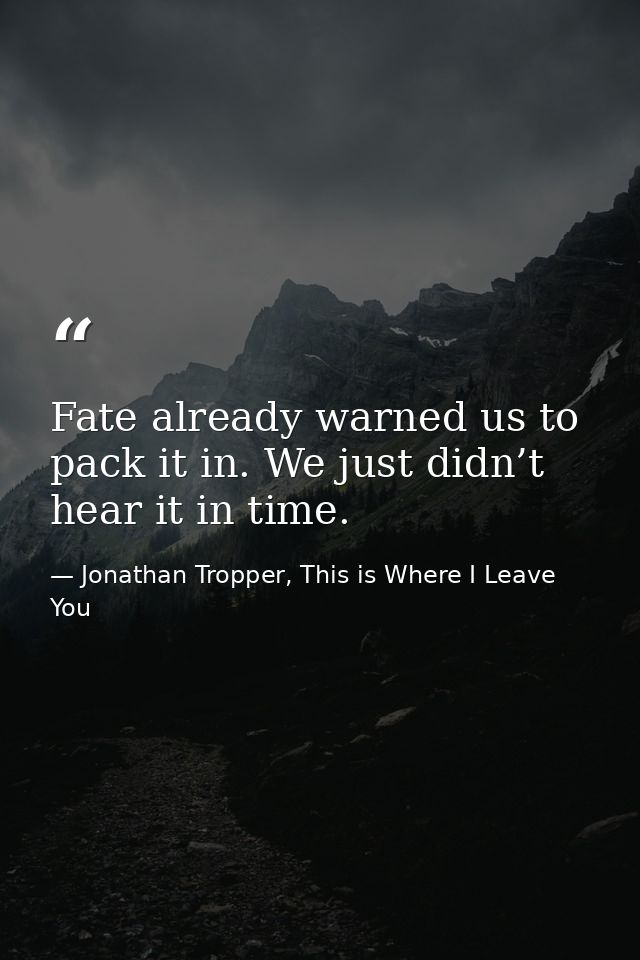 Fate already warned us to pack it in. We just didn’t hear it in time. — Jonathan Tropper, This is Where I Leave You