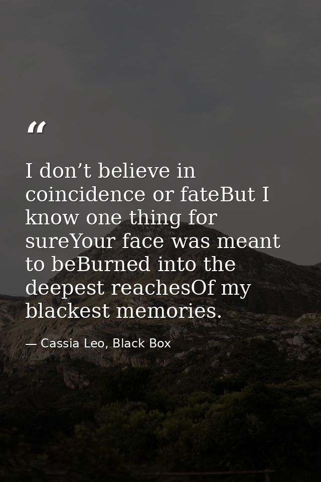 I don’t believe in coincidence or fateBut I know one thing for sureYour face was meant to beBurned into the deepest reac — Cassia Leo, Black Box