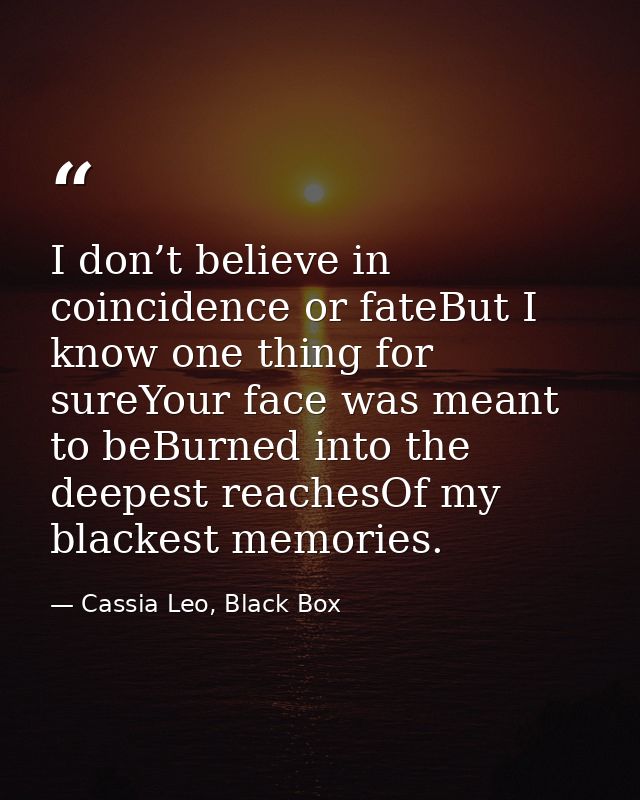 I don’t believe in coincidence or fateBut I know one thing for sureYour face was meant to beBurned into the deepest reac — Cassia Leo, Black Box