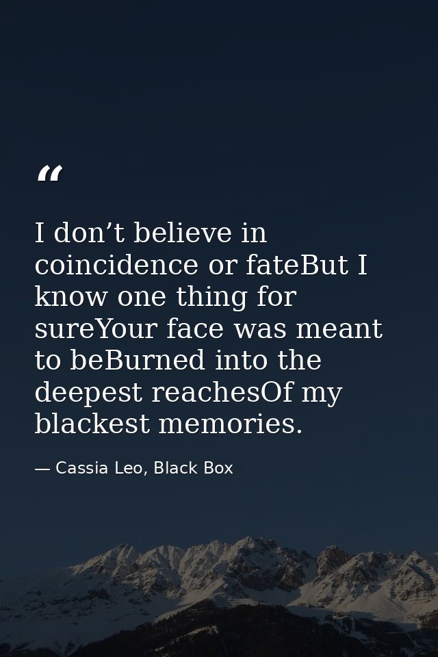 I don’t believe in coincidence or fateBut I know one thing for sureYour face was meant to beBurned into the deepest reac — Cassia Leo, Black Box