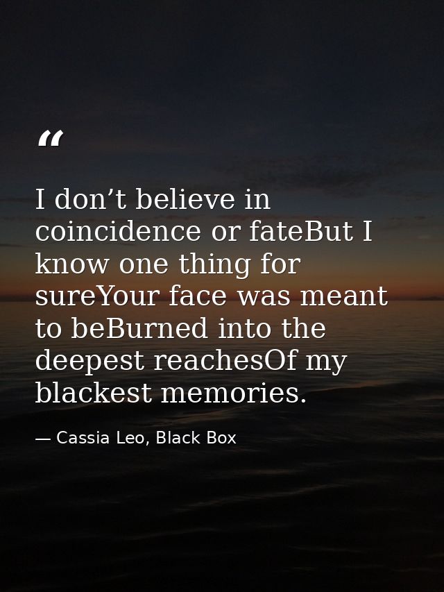 I don’t believe in coincidence or fateBut I know one thing for sureYour face was meant to beBurned into the deepest reac — Cassia Leo, Black Box