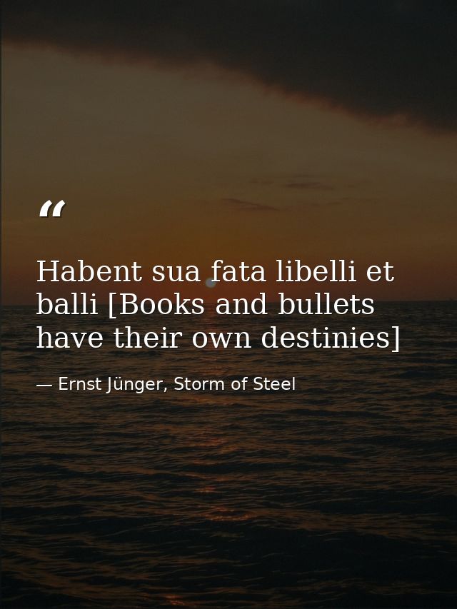 Habent sua fata libelli et balli [Books and bullets have their own destinies] — Ernst Jünger, Storm of Steel