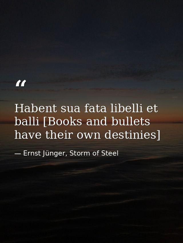 Habent sua fata libelli et balli [Books and bullets have their own destinies] — Ernst Jünger, Storm of Steel
