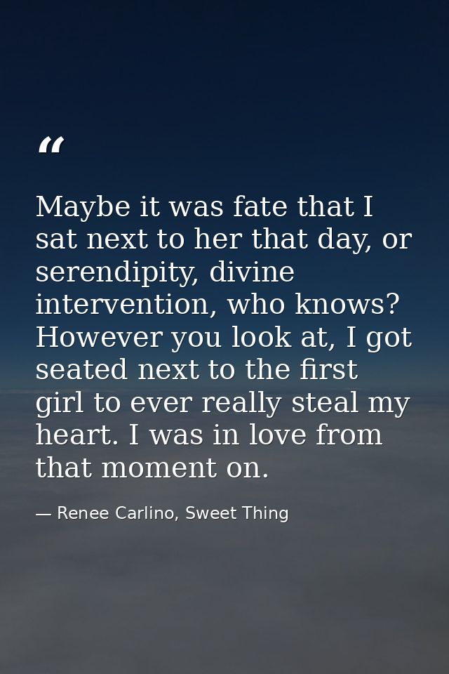 Maybe it was fate that I sat next to her that day, or serendipity, divine intervention, who knows? However you look at,  — Renee Carlino, Sweet Thing