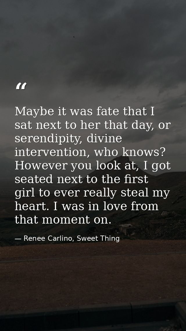 Maybe it was fate that I sat next to her that day, or serendipity, divine intervention, who knows? However you look at,  — Renee Carlino, Sweet Thing