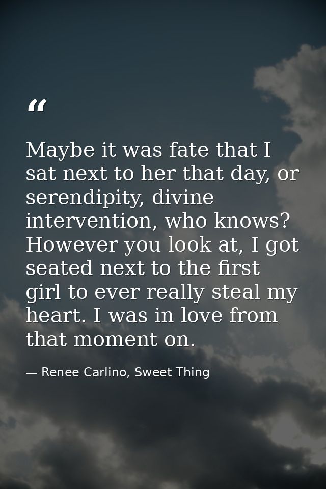 Maybe it was fate that I sat next to her that day, or serendipity, divine intervention, who knows? However you look at,  — Renee Carlino, Sweet Thing