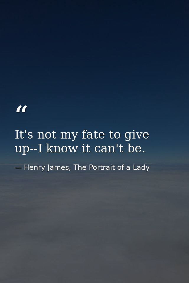 It's not my fate to give up--I know it can't be. — Henry James, The Portrait of a Lady