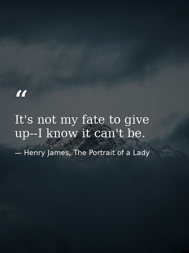 It's not my fate to give up--I know it can't be. — Henry James, The Portrait of a Lady
