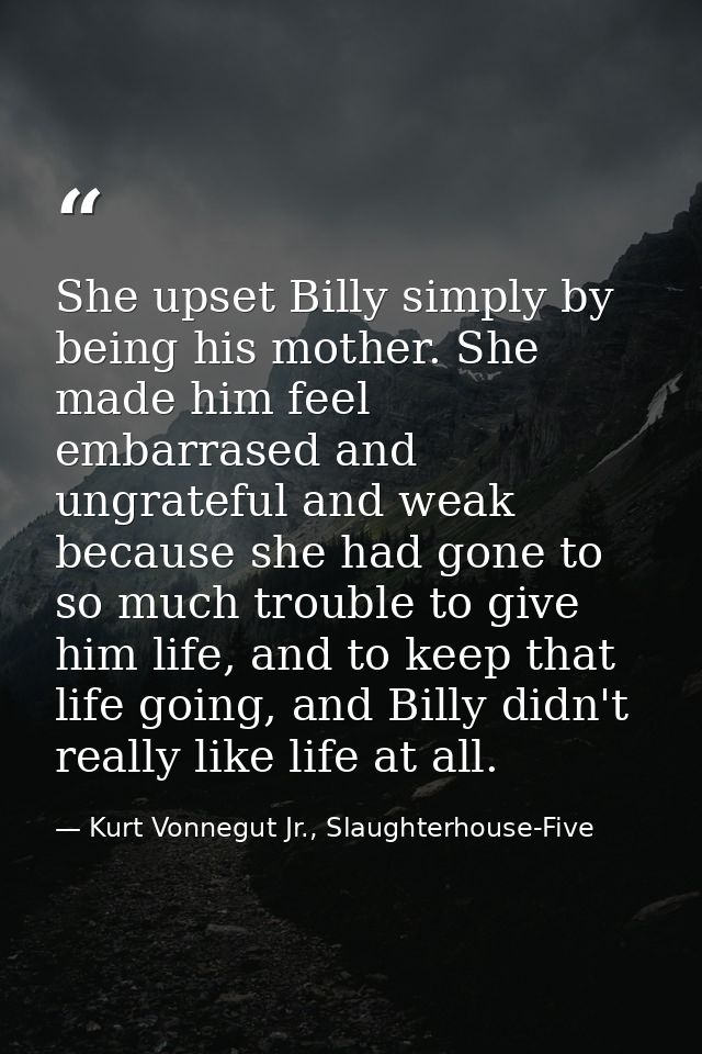 She upset Billy simply by being his mother. She made him feel embarrased and ungrateful and weak because she had gone to — Kurt Vonnegut Jr., Slaughterhouse-Five