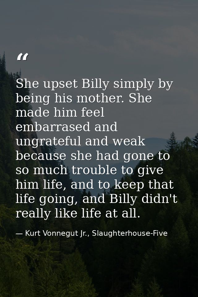 She upset Billy simply by being his mother. She made him feel embarrased and ungrateful and weak because she had gone to — Kurt Vonnegut Jr., Slaughterhouse-Five