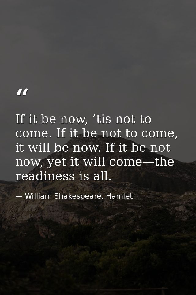 If it be now, ’tis not to come. If it be not to come, it will be now. If it be not now, yet it will come—the readiness i — William Shakespeare, Hamlet