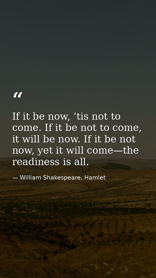 If it be now, ’tis not to come. If it be not to come, it will be now. If it be not now, yet it will come—the readiness i — William Shakespeare, Hamlet