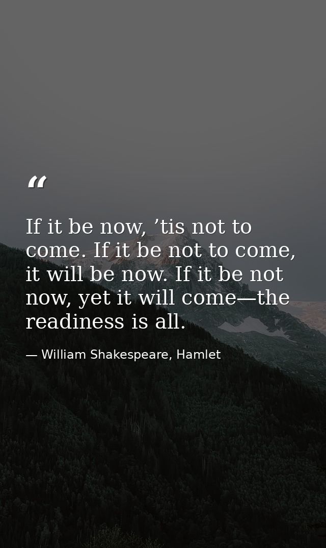 If it be now, ’tis not to come. If it be not to come, it will be now. If it be not now, yet it will come—the readiness i — William Shakespeare, Hamlet