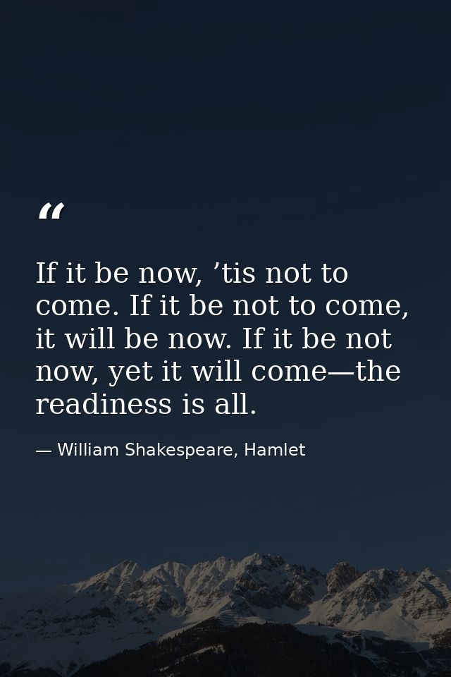 If it be now, ’tis not to come. If it be not to come, it will be now. If it be not now, yet it will come—the readiness i — William Shakespeare, Hamlet