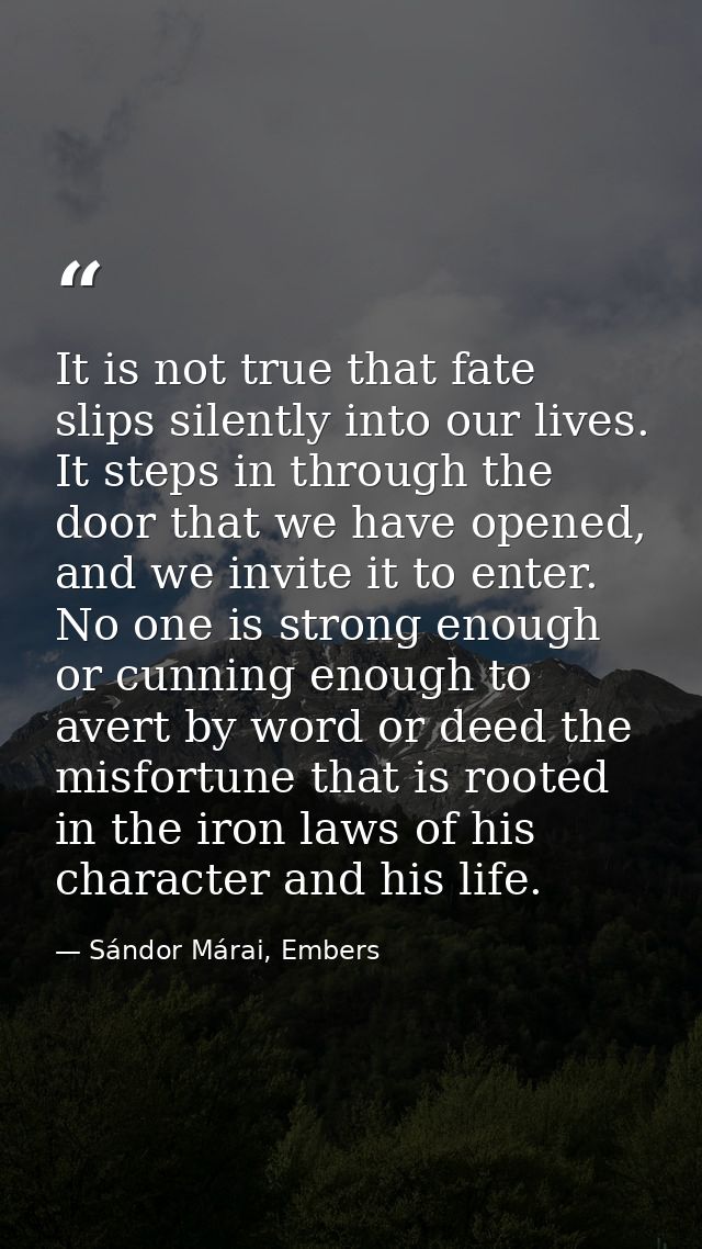 It is not true that fate slips silently into our lives. It steps in through the door that we have opened, and we invite  — Sándor Márai, Embers