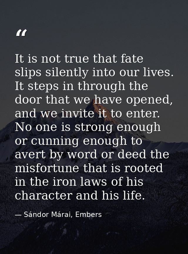 It is not true that fate slips silently into our lives. It steps in through the door that we have opened, and we invite  — Sándor Márai, Embers