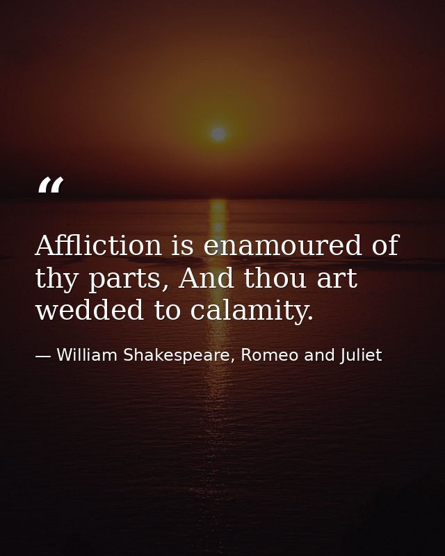 Affliction is enamoured of thy parts, And thou art wedded to calamity. — William Shakespeare, Romeo and Juliet
