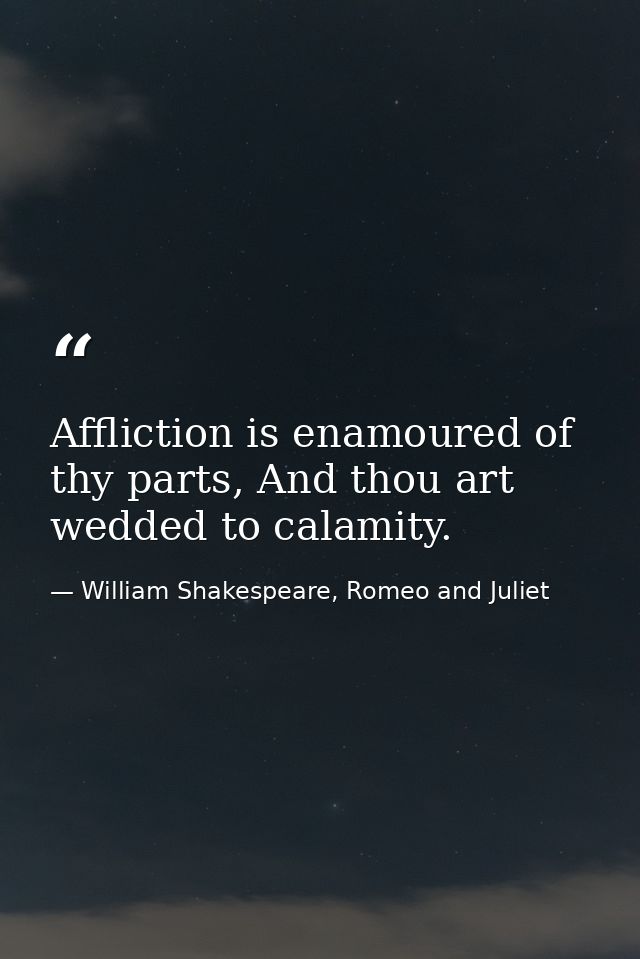 Affliction is enamoured of thy parts, And thou art wedded to calamity. — William Shakespeare, Romeo and Juliet