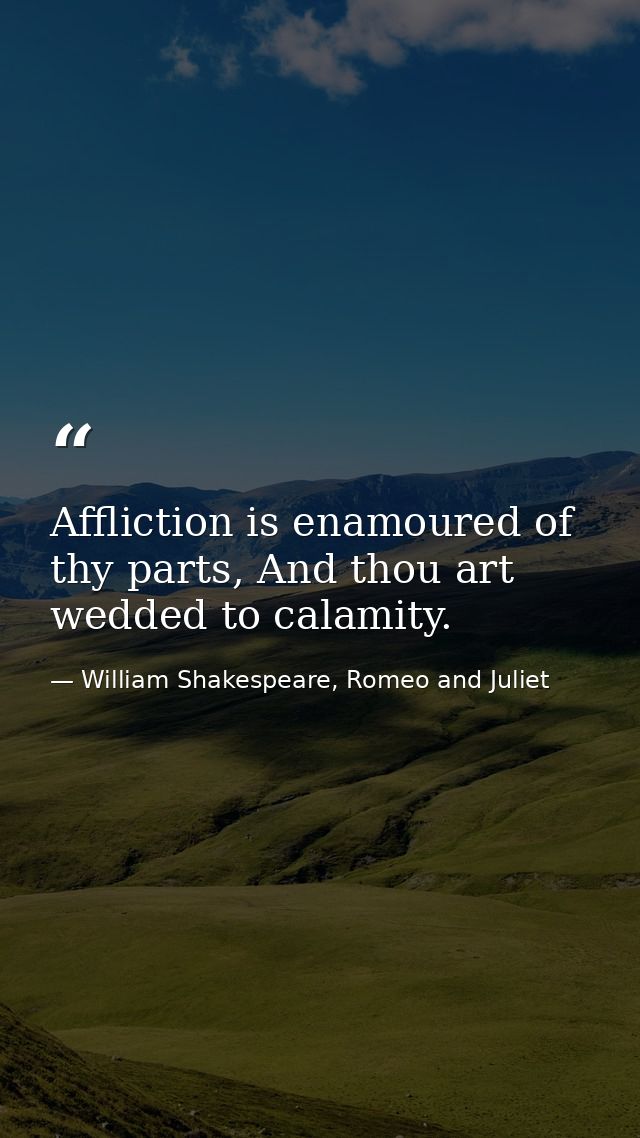Affliction is enamoured of thy parts, And thou art wedded to calamity. — William Shakespeare, Romeo and Juliet