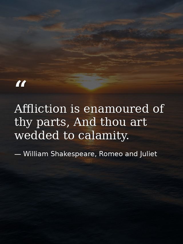 Affliction is enamoured of thy parts, And thou art wedded to calamity. — William Shakespeare, Romeo and Juliet