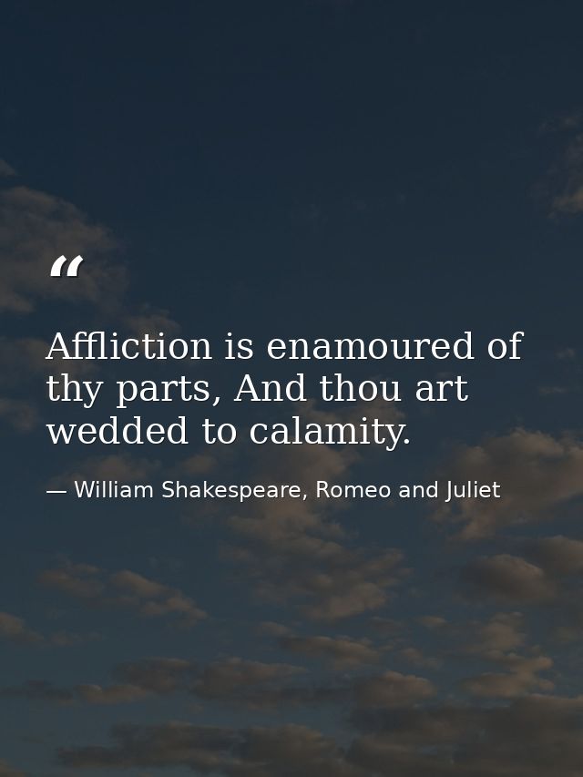 Affliction is enamoured of thy parts, And thou art wedded to calamity. — William Shakespeare, Romeo and Juliet