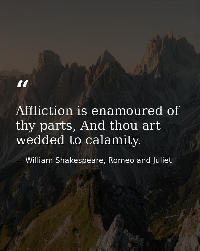 Affliction is enamoured of thy parts, And thou art wedded to calamity. — William Shakespeare, Romeo and Juliet