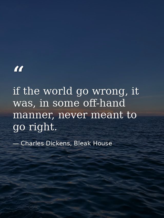 if the world go wrong, it was, in some off-hand manner, never meant to go right. — Charles Dickens, Bleak House