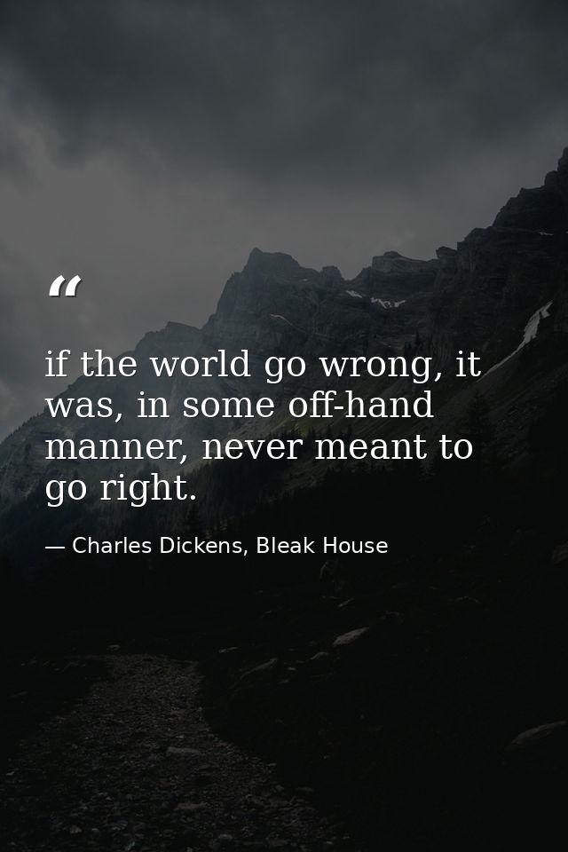 if the world go wrong, it was, in some off-hand manner, never meant to go right. — Charles Dickens, Bleak House